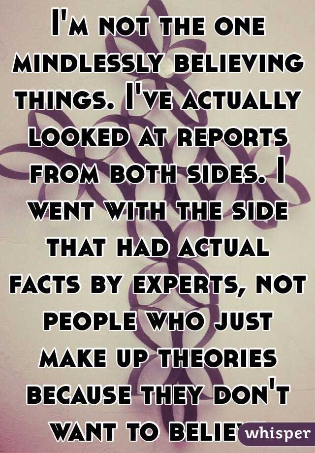 I'm not the one mindlessly believing things. I've actually looked at reports from both sides. I went with the side that had actual facts by experts, not people who just make up theories because they don't want to believe