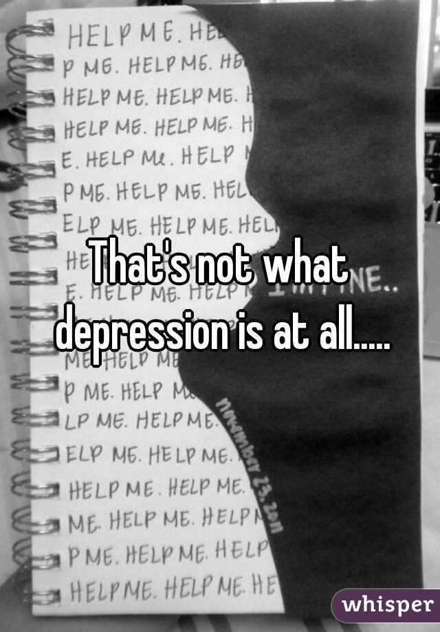 That's not what depression is at all.....