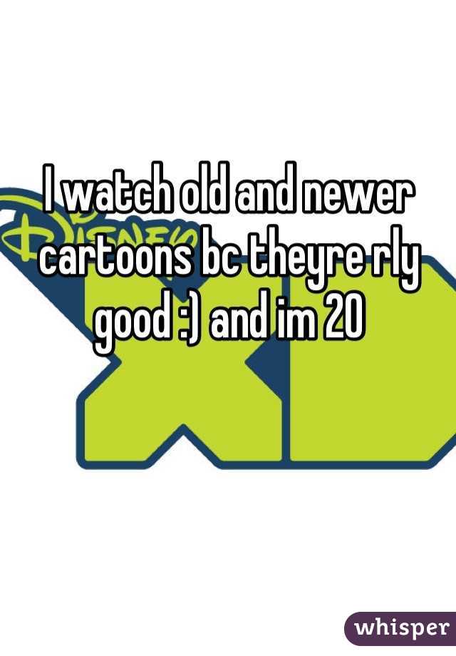 I watch old and newer cartoons bc theyre rly good :) and im 20
