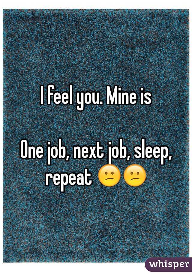 I feel you. Mine is 

One job, next job, sleep, repeat 😕😕