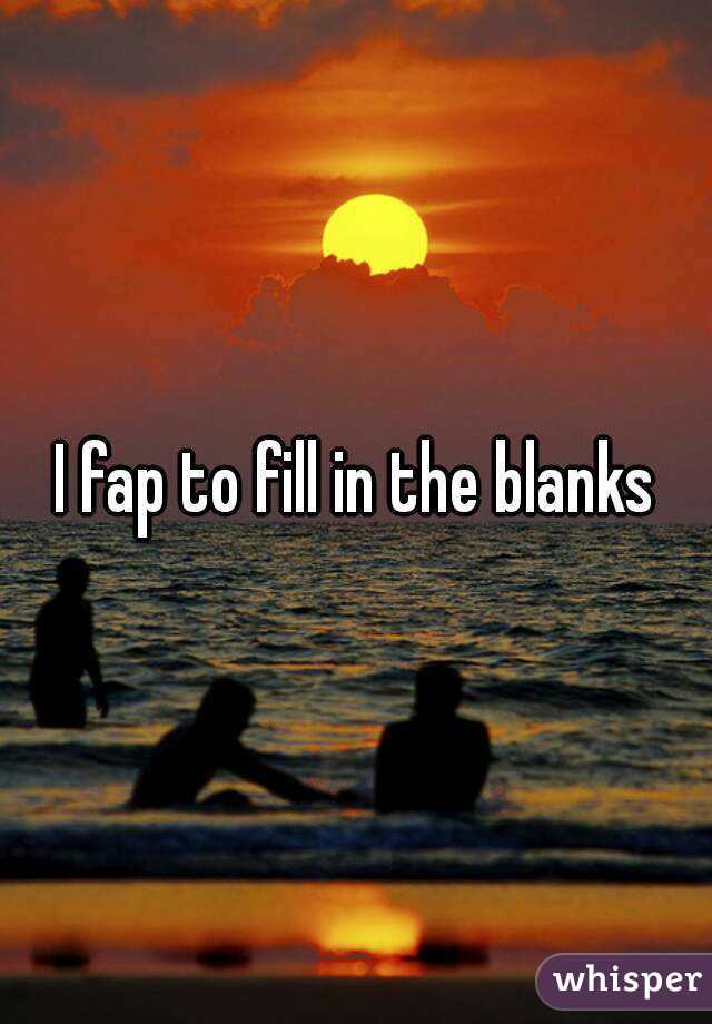 I fap to fill in the blanks