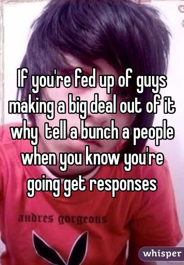 If you're fed up of guys making a big deal out of it why  tell a bunch a people when you know you're going get responses