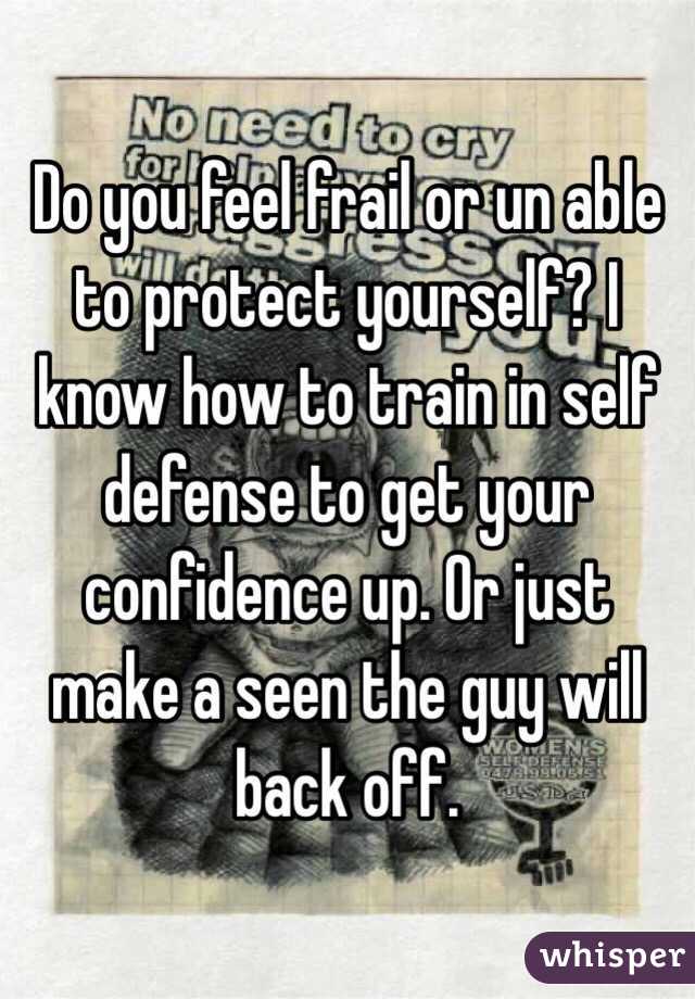 Do you feel frail or un able to protect yourself? I know how to train in self defense to get your confidence up. Or just make a seen the guy will back off.