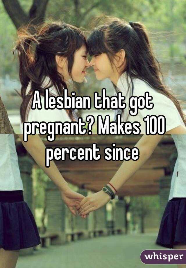 A lesbian that got pregnant? Makes 100 percent since 