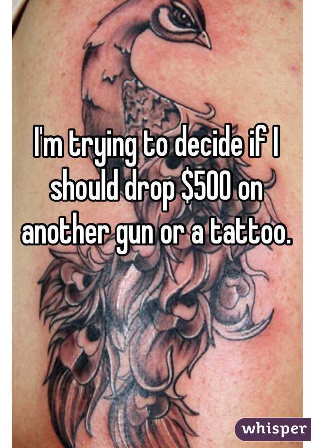 I'm trying to decide if I should drop $500 on another gun or a tattoo. 