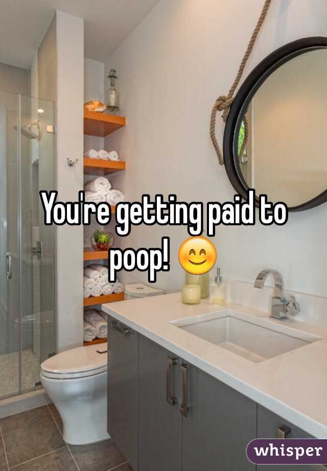 You're getting paid to poop! 😊