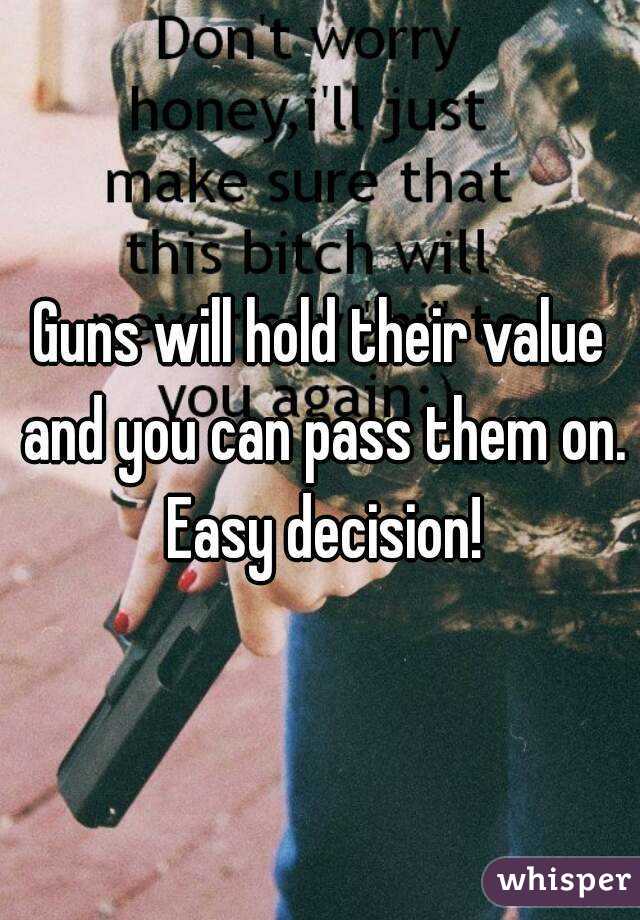 Guns will hold their value and you can pass them on. Easy decision!