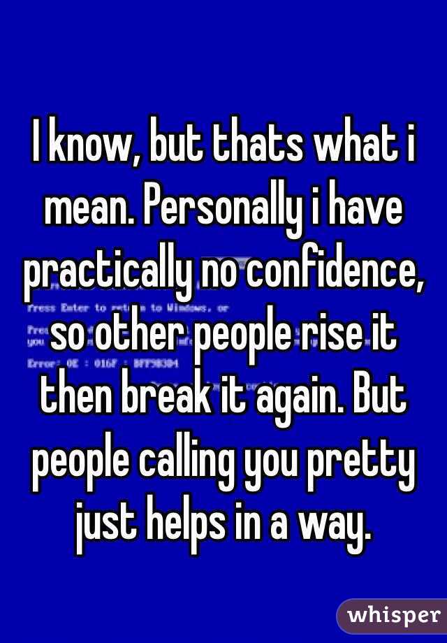 I know, but thats what i mean. Personally i have practically no confidence, so other people rise it then break it again. But people calling you pretty just helps in a way. 