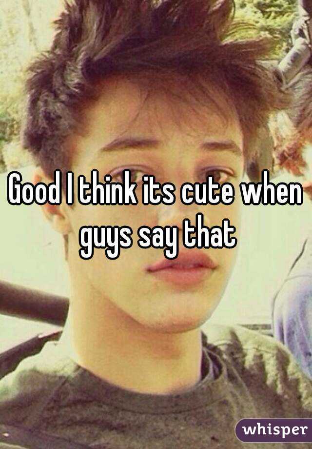 Good I think its cute when guys say that