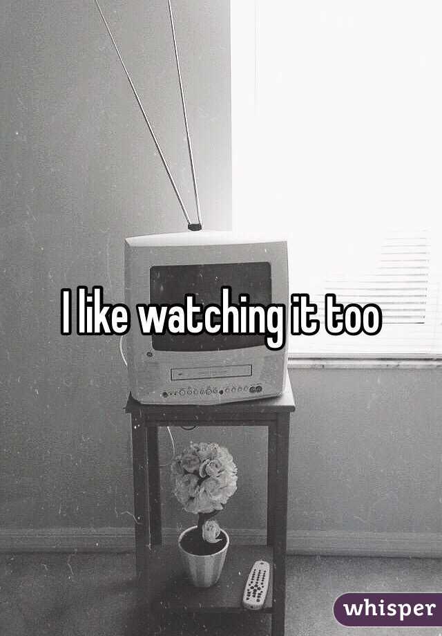 I like watching it too