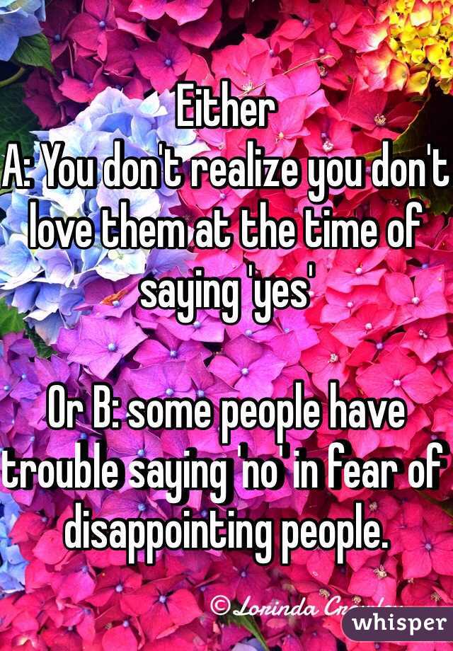 Either 
A: You don't realize you don't love them at the time of saying 'yes'

Or B: some people have trouble saying 'no' in fear of disappointing people. 