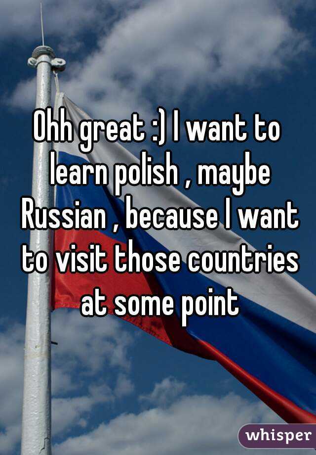 Ohh great :) I want to learn polish , maybe Russian , because I want to visit those countries at some point