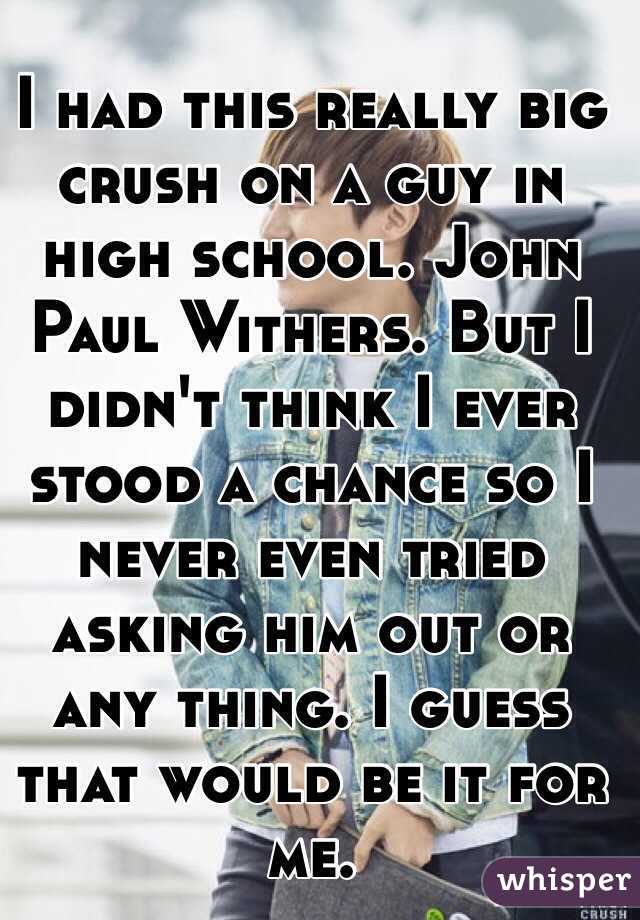 I had this really big crush on a guy in high school. John Paul Withers. But I didn't think I ever stood a chance so I never even tried asking him out or any thing. I guess that would be it for me.