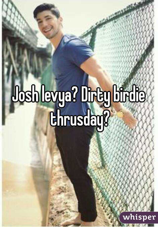 Josh levya? Dirty birdie thrusday?