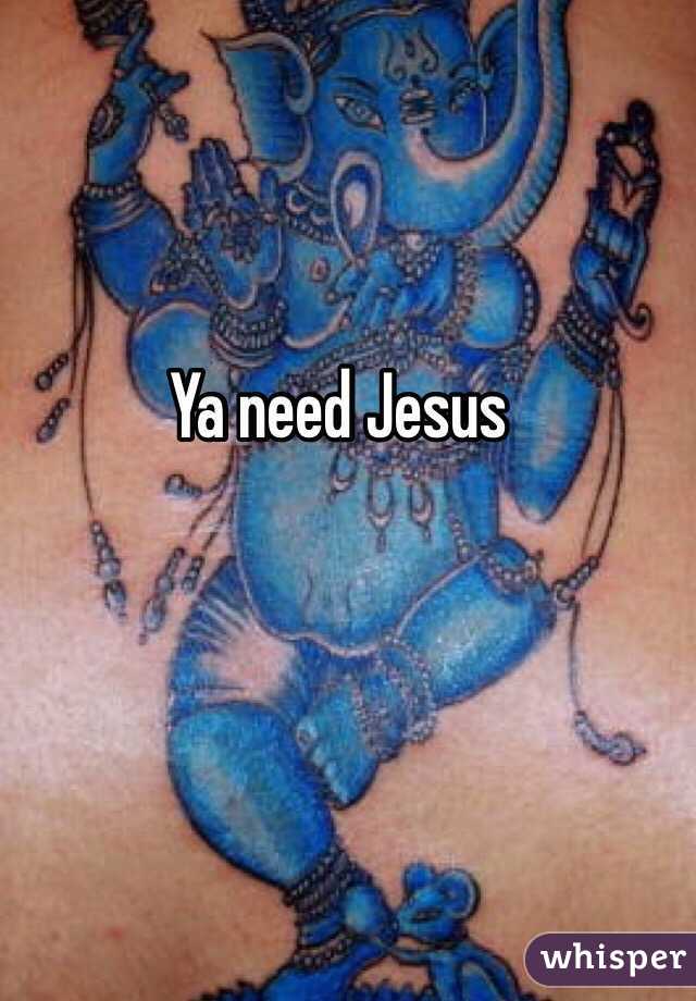 Ya need Jesus 