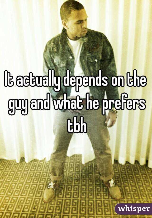 It actually depends on the guy and what he prefers tbh