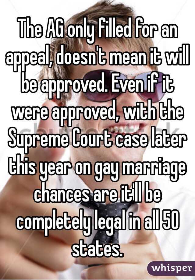 The AG only filled for an appeal, doesn't mean it will be approved. Even if it were approved, with the Supreme Court case later this year on gay marriage chances are it'll be completely legal in all 50 states. 