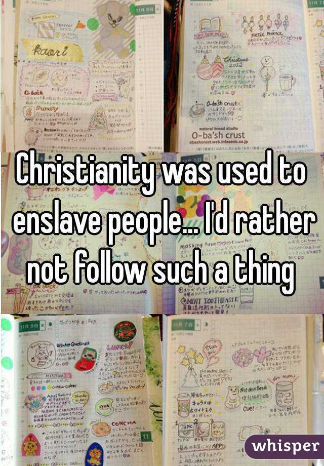 Christianity was used to enslave people... I'd rather not follow such a thing 