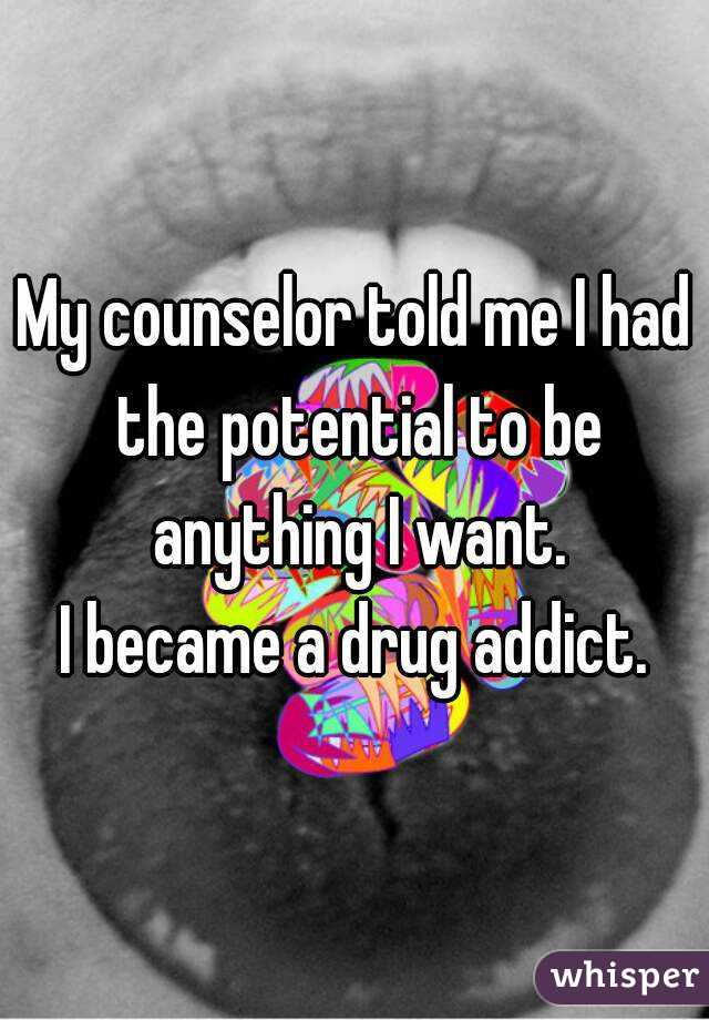 My counselor told me I had the potential to be anything I want.
I became a drug addict.