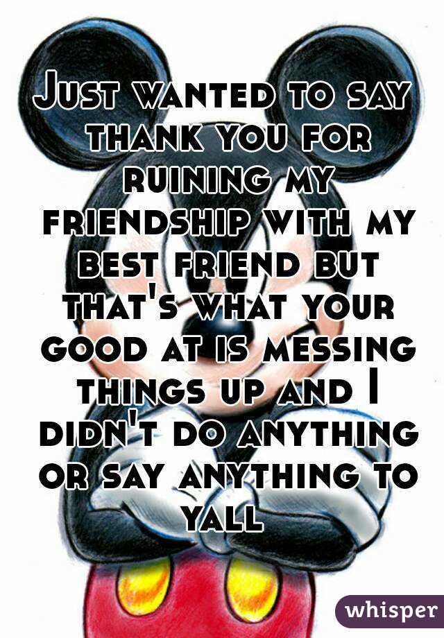Just wanted to say thank you for ruining my friendship with my best friend but that's what your good at is messing things up and I didn't do anything or say anything to yall 