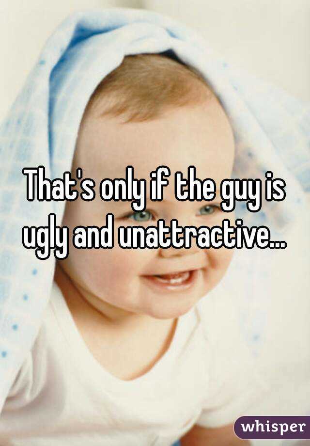 That's only if the guy is ugly and unattractive... 