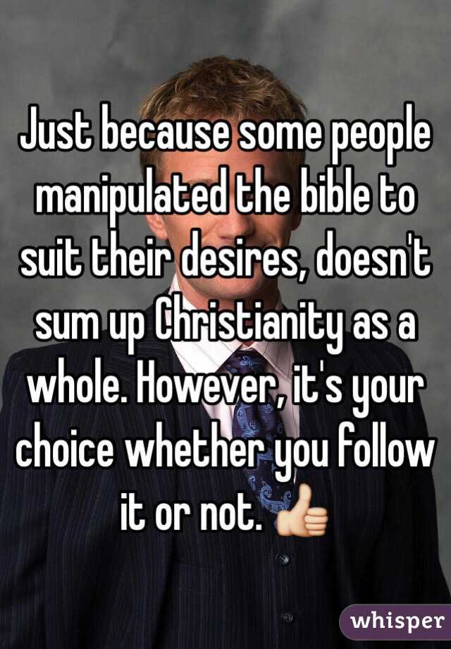 Just because some people manipulated the bible to suit their desires, doesn't sum up Christianity as a whole. However, it's your choice whether you follow it or not. 👍