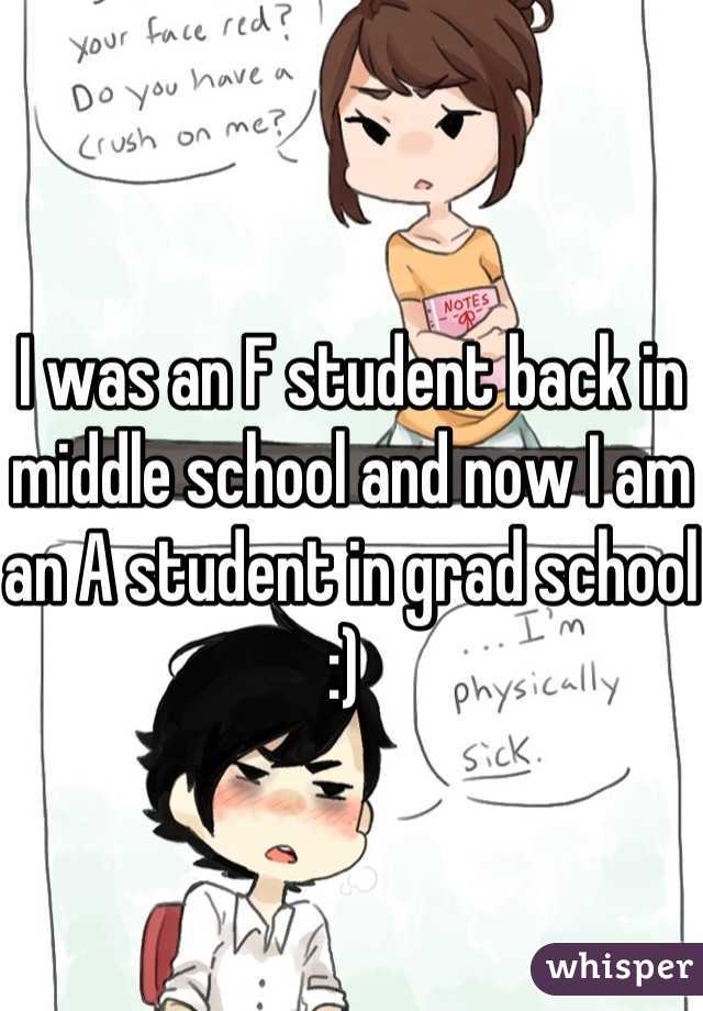 I was an F student back in middle school and now I am an A student in grad school :) 