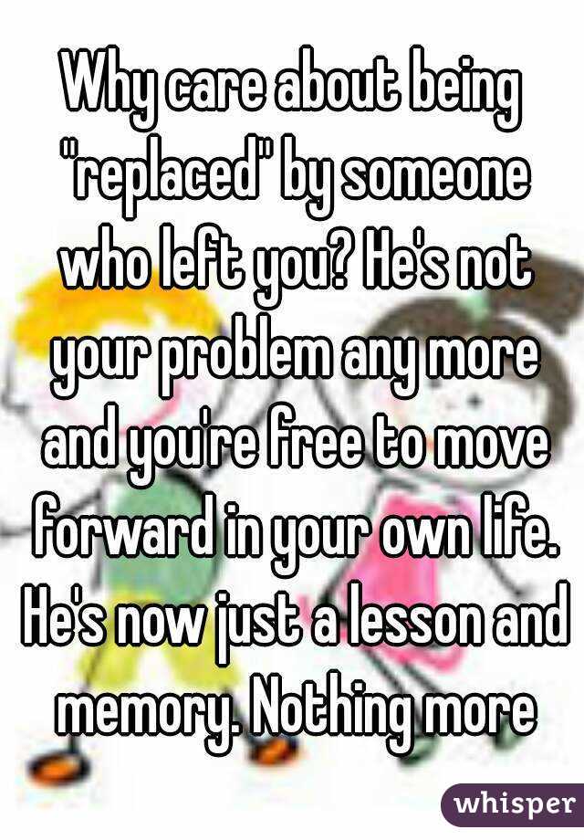 Why care about being "replaced" by someone who left you? He's not your problem any more and you're free to move forward in your own life. He's now just a lesson and memory. Nothing more