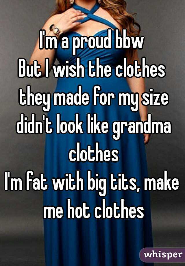I'm a proud bbw
But I wish the clothes they made for my size didn't look like grandma clothes
I'm fat with big tits, make me hot clothes