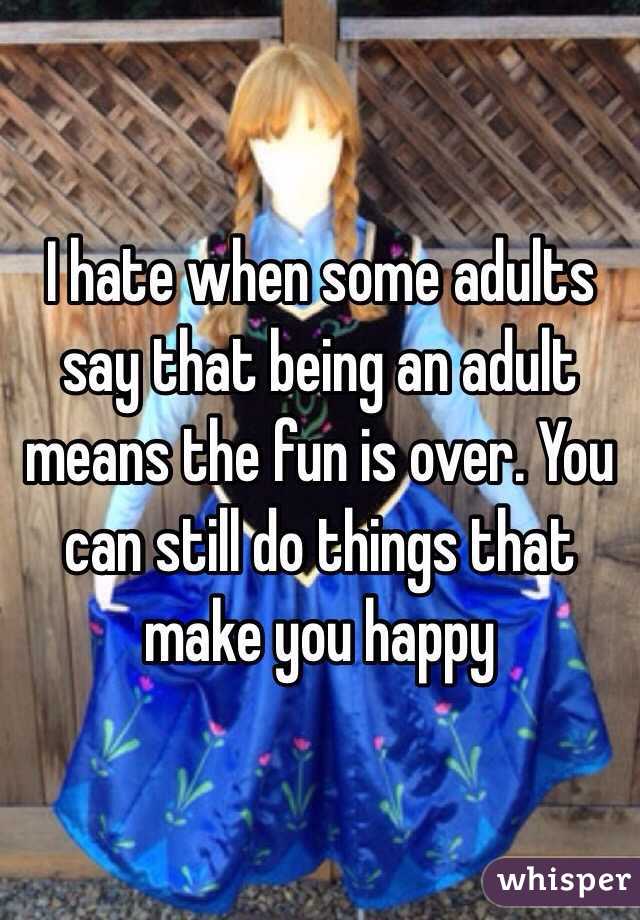 I hate when some adults say that being an adult means the fun is over. You can still do things that make you happy