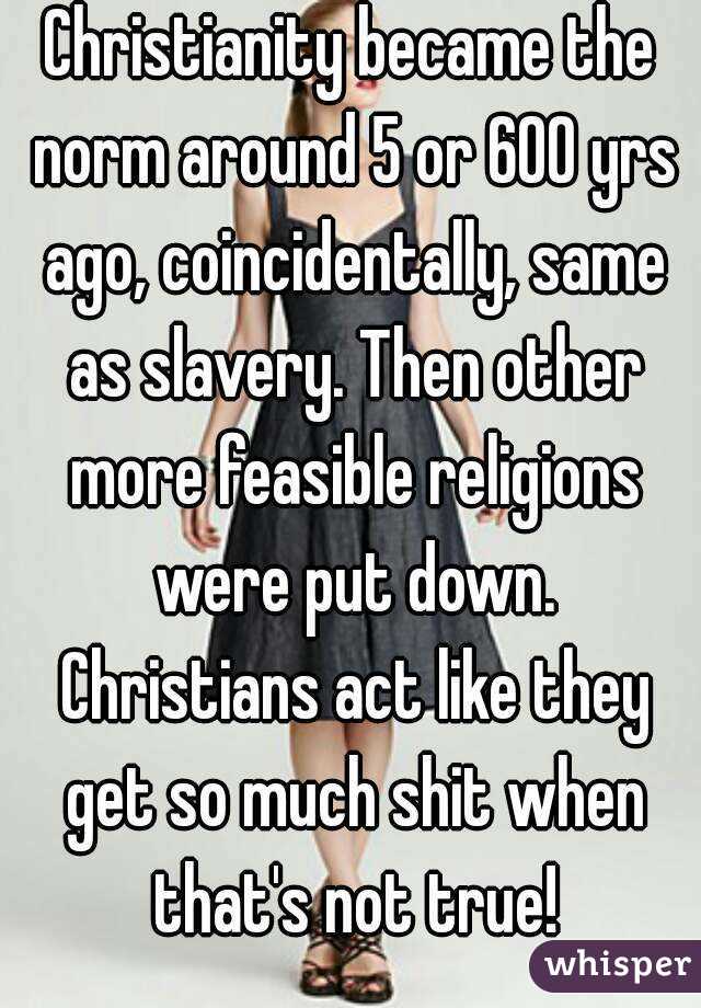 Christianity became the norm around 5 or 600 yrs ago, coincidentally, same as slavery. Then other more feasible religions were put down. Christians act like they get so much shit when that's not true!