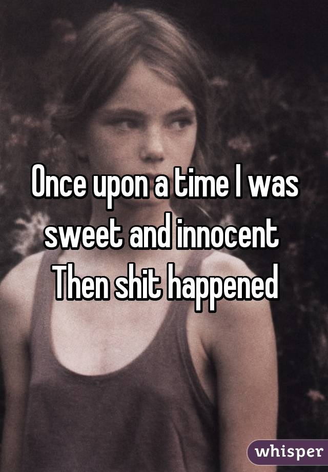 Once upon a time I was sweet and innocent 
Then shit happened