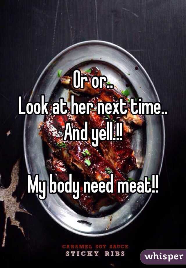 Or or.. 
Look at her next time.. 
And yell.!! 

My body need meat!! 