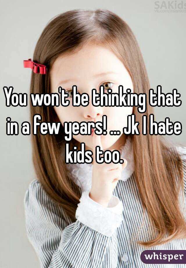 You won't be thinking that in a few years! ... Jk I hate kids too.