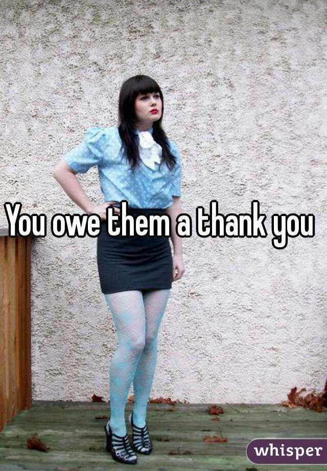 You owe them a thank you 
