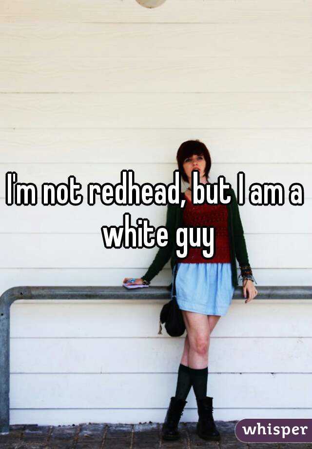 I'm not redhead, but I am a white guy
