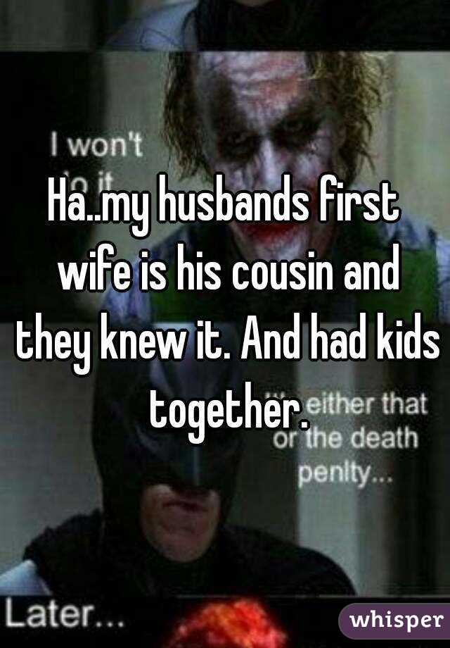 Ha..my husbands first wife is his cousin and they knew it. And had kids together.