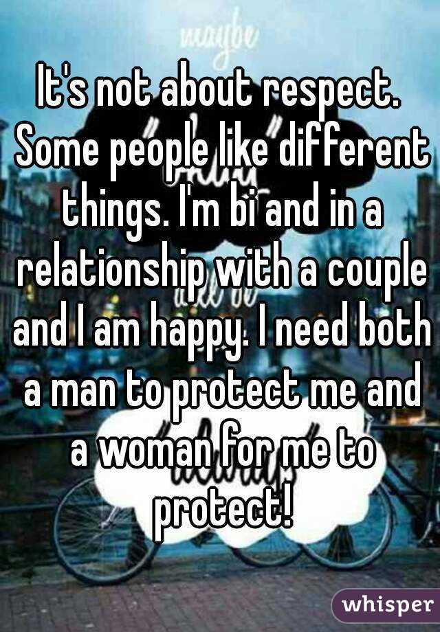 It's not about respect. Some people like different things. I'm bi and in a relationship with a couple and I am happy. I need both a man to protect me and a woman for me to protect!