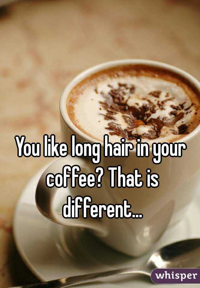 You like long hair in your coffee? That is different...