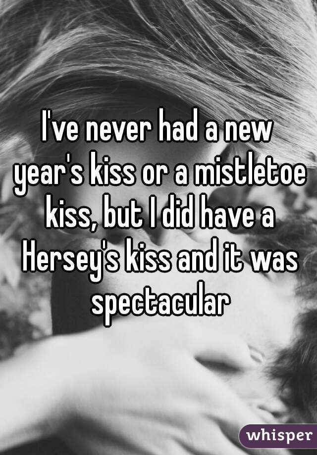 I've never had a new year's kiss or a mistletoe kiss, but I did have a Hersey's kiss and it was spectacular