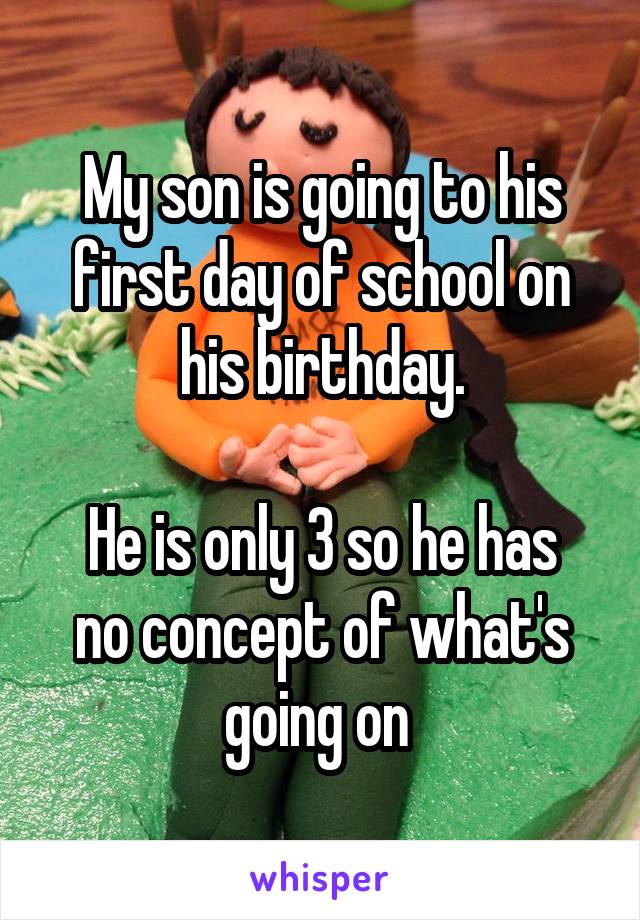 My son is going to his first day of school on his birthday.

He is only 3 so he has no concept of what's going on 