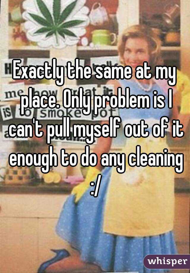 Exactly the same at my place. Only problem is I can't pull myself out of it enough to do any cleaning :/
