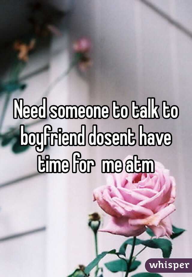 Need someone to talk to boyfriend dosent have time for  me atm 
