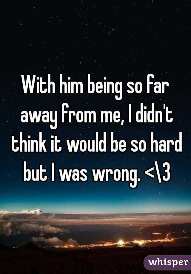 With him being so far away from me, I didn't think it would be so hard but I was wrong. <\3