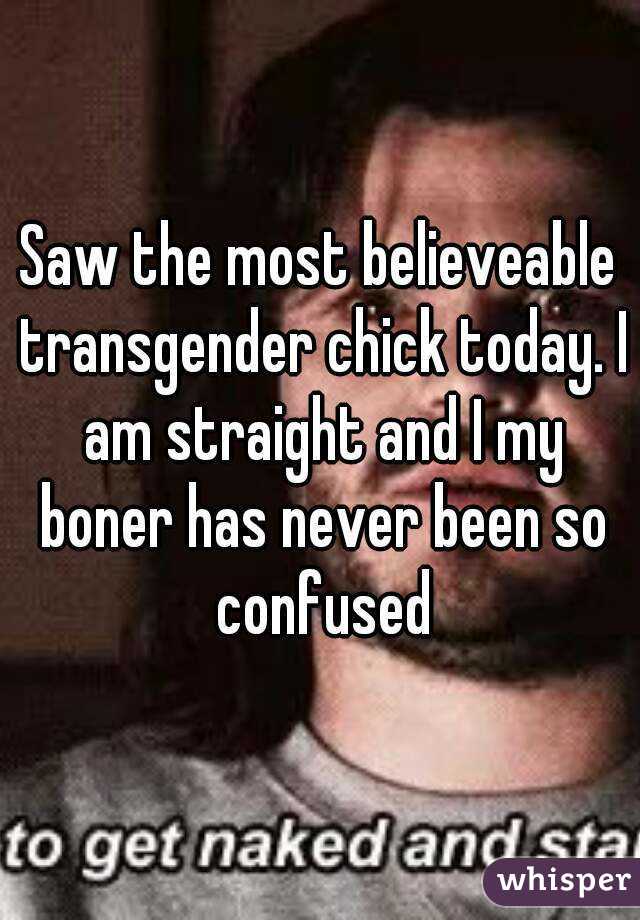 Saw the most believeable transgender chick today. I am straight and I my boner has never been so confused