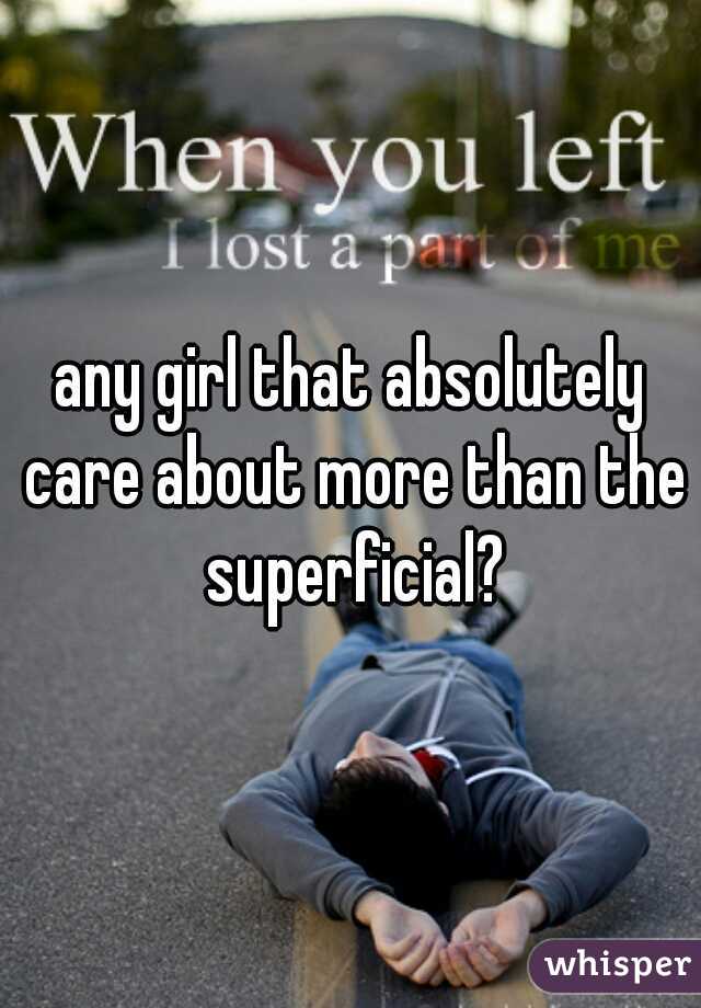 any girl that absolutely care about more than the superficial?
