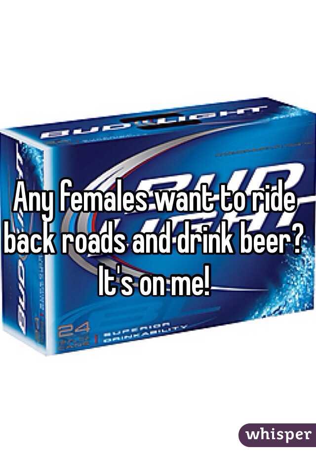 Any females want to ride back roads and drink beer? It's on me!