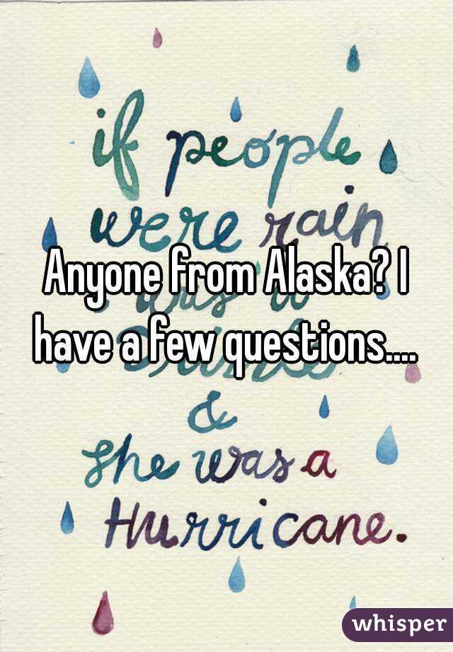 Anyone from Alaska? I have a few questions.... 