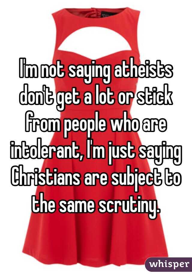 I'm not saying atheists don't get a lot or stick from people who are intolerant, I'm just saying Christians are subject to the same scrutiny. 