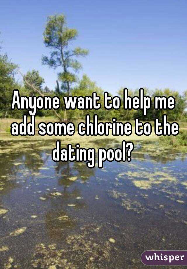 Anyone want to help me add some chlorine to the dating pool? 